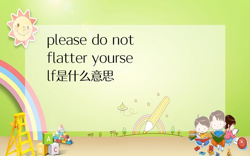 please do not flatter yourself是什么意思