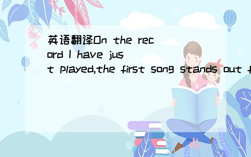 英语翻译On the record I have just played,the first song stands out from all the others.