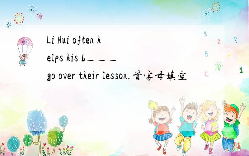 Li Hui often helps his b___ go over their lesson.首字母填空