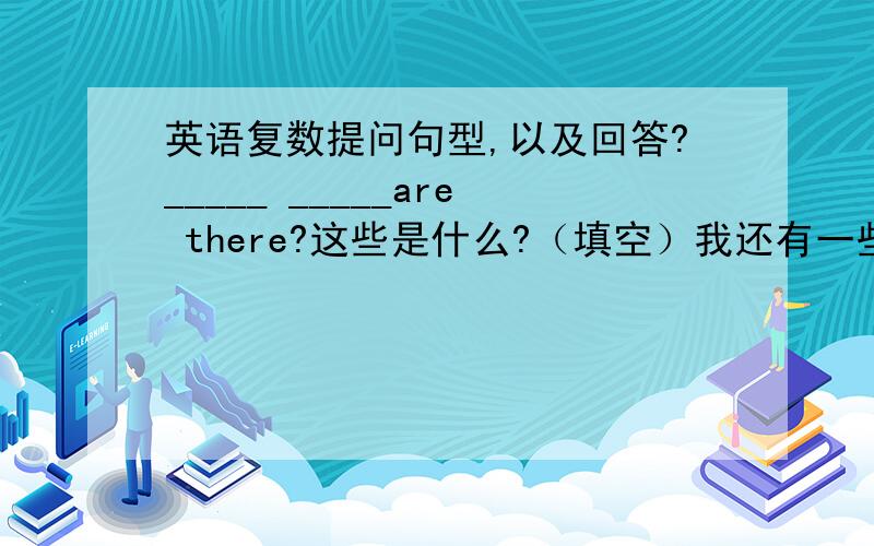 英语复数提问句型,以及回答?_____ _____are there?这些是什么?（填空）我还有一些问题哈!What are these?可以这样问吗?如果可以,那答的时候可以说These are ``````吗?What are they?答的时候,是必须用they are