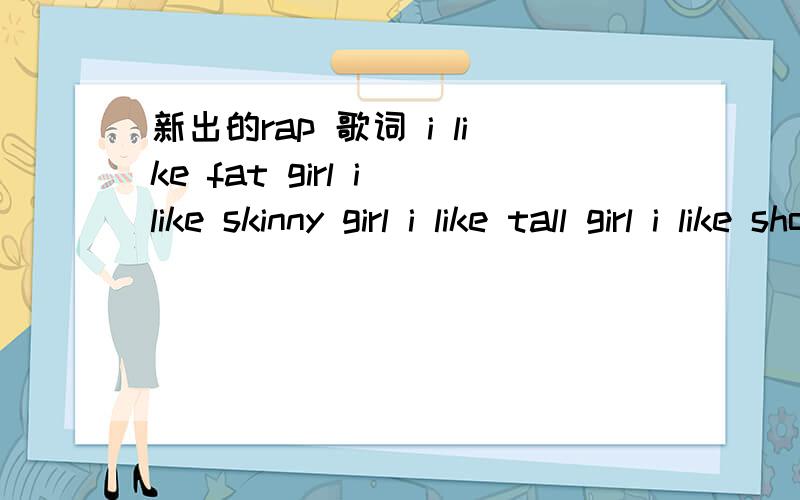 新出的rap 歌词 i like fat girl i like skinny girl i like tall girl i like short girl不是I Like Girls - Coolio 歌 z最近在CRI MUSIC MIX里听到的