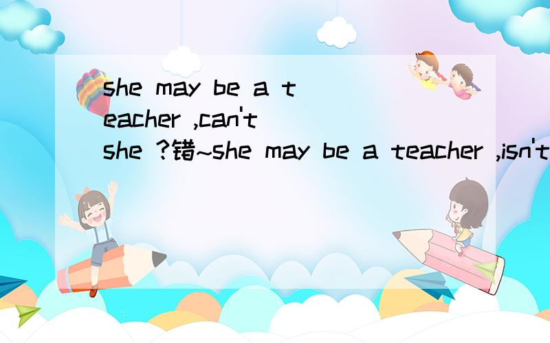 she may be a teacher ,can't she ?错~she may be a teacher ,isn't she? 为什么要用isn't?