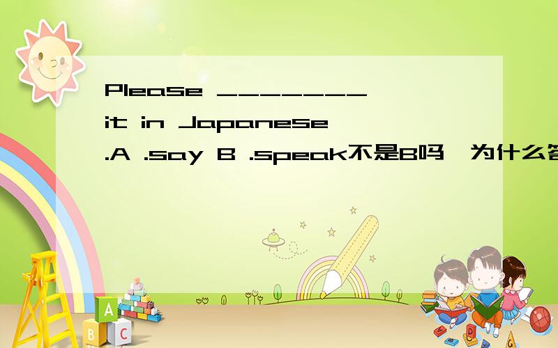 Please _______it in Japanese.A .say B .speak不是B吗,为什么答案是A呢?