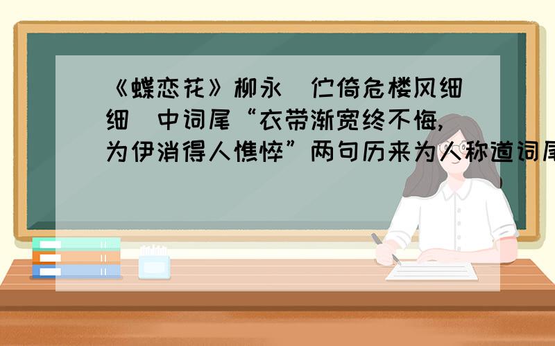 《蝶恋花》柳永（伫倚危楼风细细）中词尾“衣带渐宽终不悔,为伊消得人憔悴”两句历来为人称道词尾“衣带渐宽终不悔,为伊消得人憔悴”两句历来为人称道,请写一段赏析（300字左右）,说