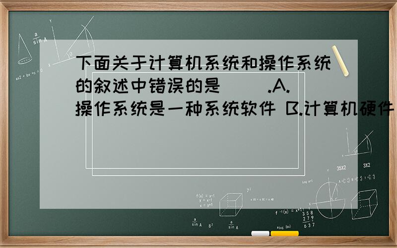 下面关于计算机系统和操作系统的叙述中错误的是（ ）.A.操作系统是一种系统软件 B.计算机硬件是操下面关于计算机系统和操作系统的叙述中错误的是（ ）.A.操作系统是一种系统软件B.计算