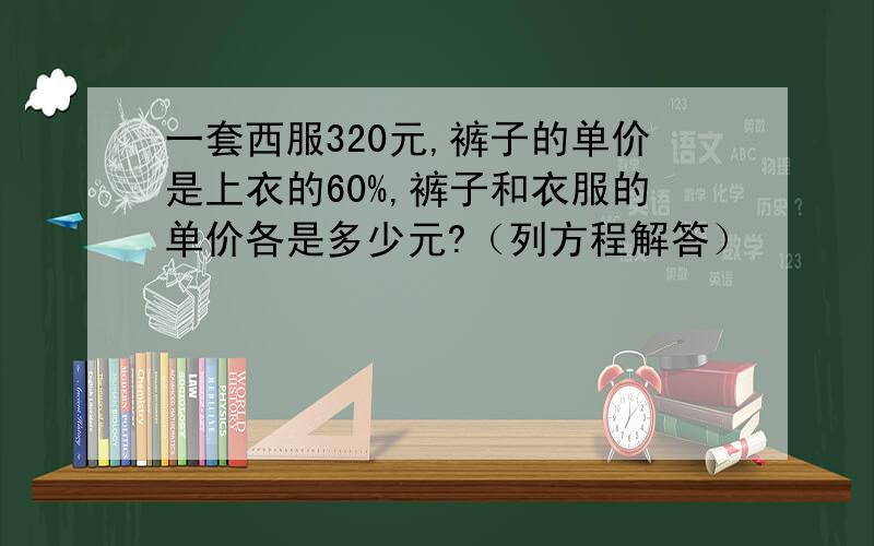 一套西服320元,裤子的单价是上衣的60%,裤子和衣服的单价各是多少元?（列方程解答）