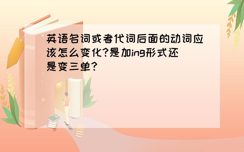 英语名词或者代词后面的动词应该怎么变化?是加ing形式还是变三单?