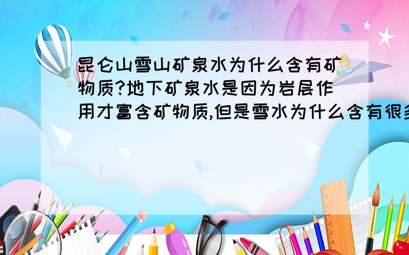 昆仑山雪山矿泉水为什么含有矿物质?地下矿泉水是因为岩层作用才富含矿物质,但是雪水为什么含有很多矿物质?里边的矿物质哪里来的?