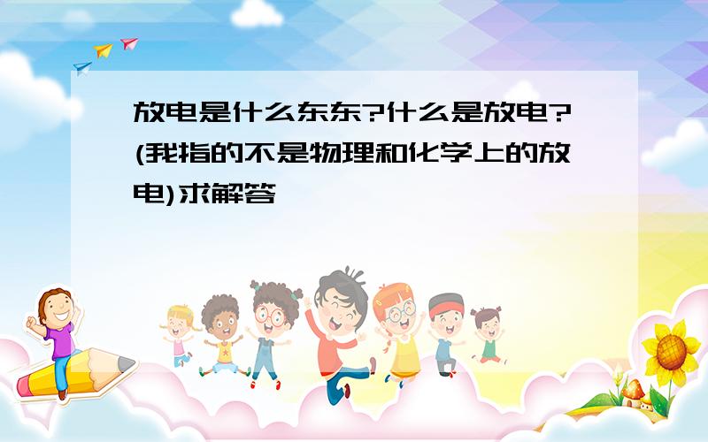 放电是什么东东?什么是放电?(我指的不是物理和化学上的放电)求解答,