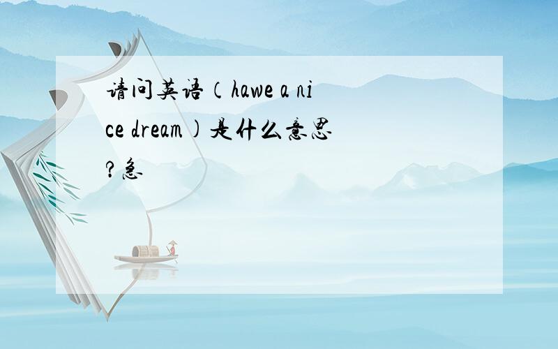 请问英语（hawe a nice dream)是什么意思?急