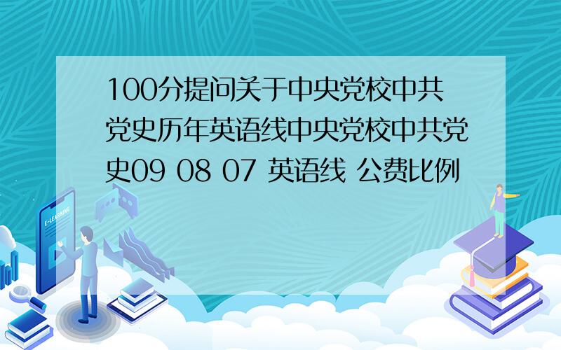 100分提问关于中央党校中共党史历年英语线中央党校中共党史09 08 07 英语线 公费比例