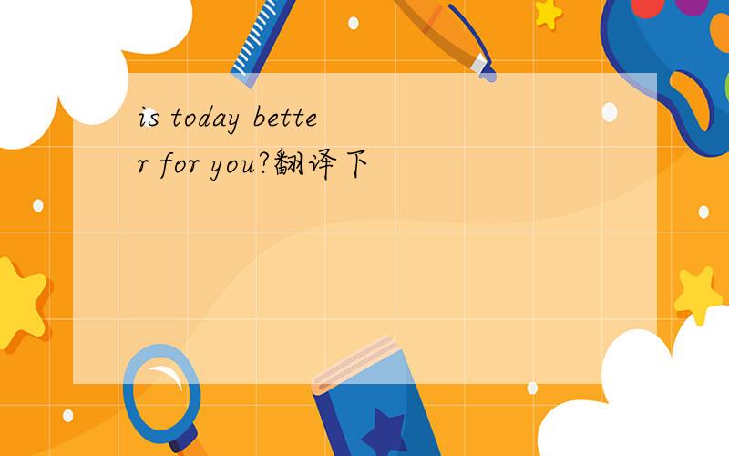 is today better for you?翻译下