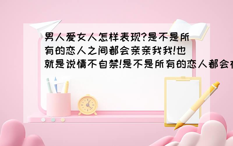 男人爱女人怎样表现?是不是所有的恋人之间都会亲亲我我!也就是说情不自禁!是不是所有的恋人都会在大庭广众之下享拥!如果你是男人,见到心仪的女孩子你会怎么做?