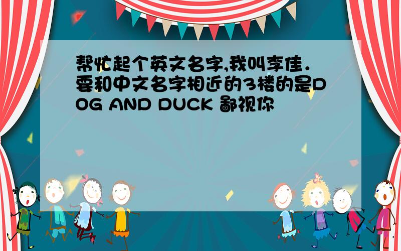 帮忙起个英文名字,我叫李佳．要和中文名字相近的3楼的是DOG AND DUCK 鄙视你