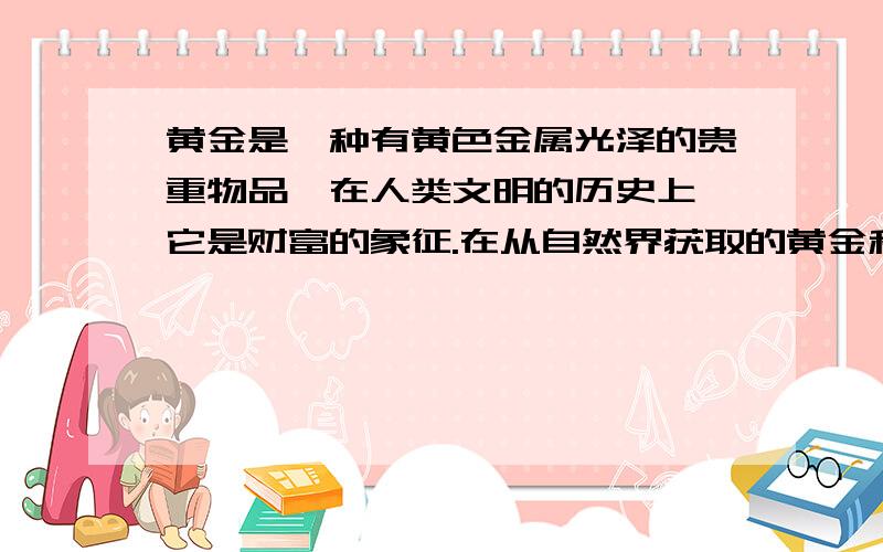 黄金是一种有黄色金属光泽的贵重物品,在人类文明的历史上,它是财富的象征.在从自然界获取的黄金和将黄金作为货币使用的过程中,产生了一些与“金”有关的词语,如“烈火见真金”、“