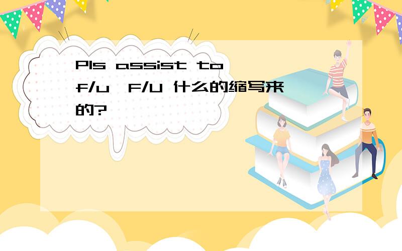 Pls assist to f/u,F/U 什么的缩写来的?