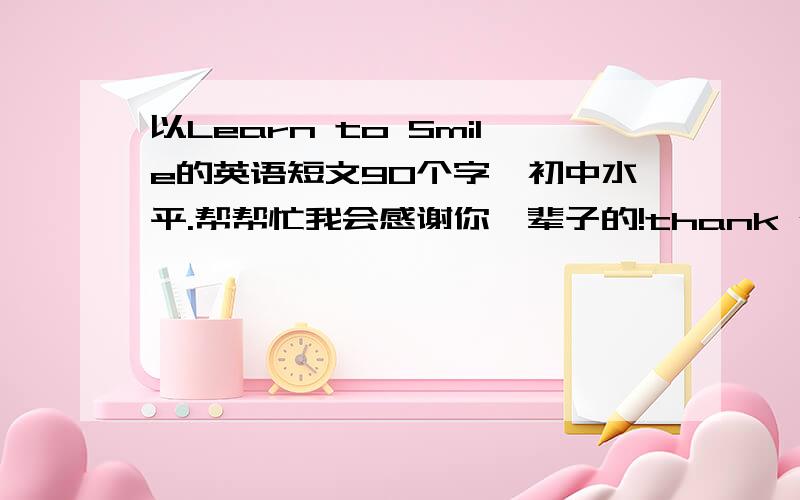 以Learn to Smile的英语短文90个字,初中水平.帮帮忙我会感谢你一辈子的!thank you very much!