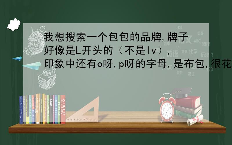 我想搜索一个包包的品牌,牌子好像是L开头的（不是lv）,印象中还有o呀,p呀的字母,是布包,很花