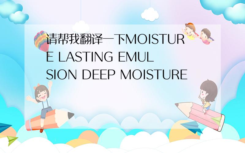 请帮我翻译一下MOISTURE LASTING EMULSION DEEP MOISTURE