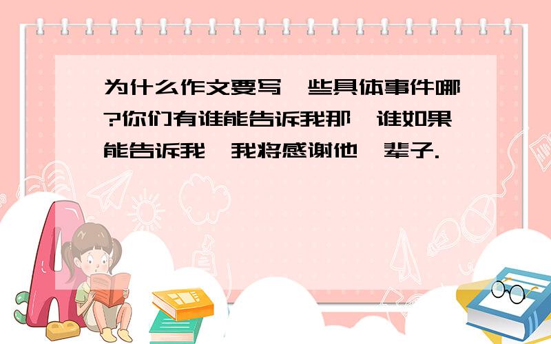 为什么作文要写一些具体事件哪?你们有谁能告诉我那,谁如果能告诉我,我将感谢他一辈子.