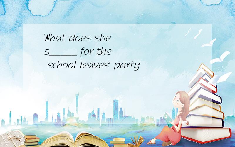 What does she s_____ for the school leaves' party