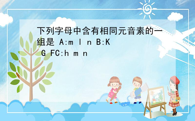 下列字母中含有相同元音素的一组是 A:m l n B:K G FC:h m n