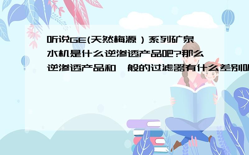 听说GE(天然梅源）系列矿泉水机是什么逆渗透产品吧?那么逆渗透产品和一般的过滤器有什么差别呢?