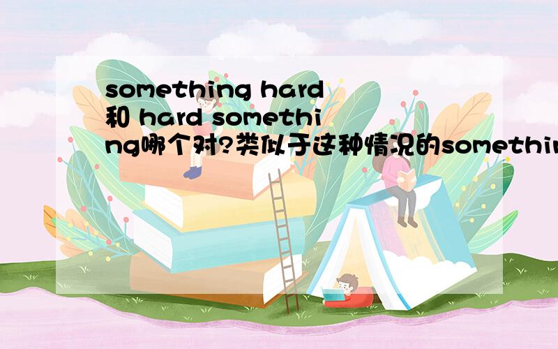 something hard和 hard something哪个对?类似于这种情况的something的用法是什么?需要注意什么?