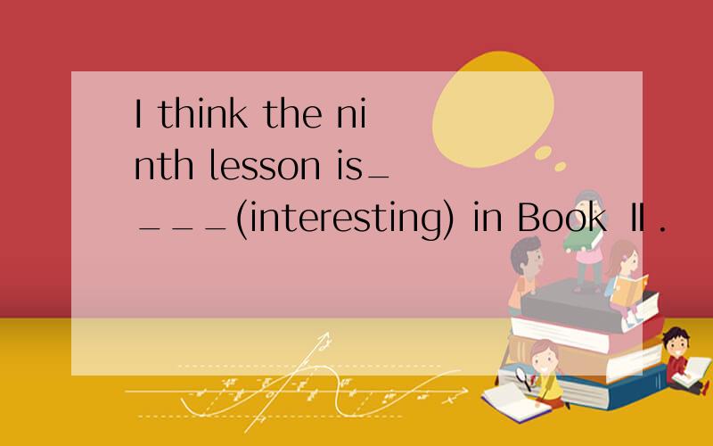 I think the ninth lesson is____(interesting) in Book Ⅱ.