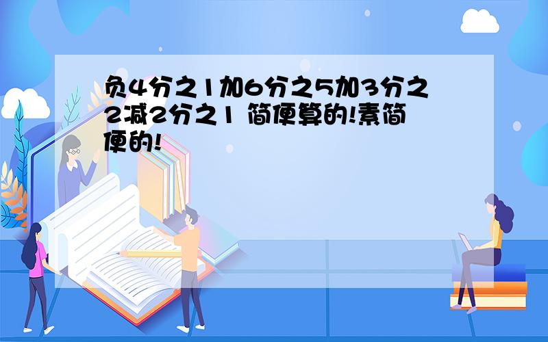 负4分之1加6分之5加3分之2减2分之1 简便算的!素简便的!