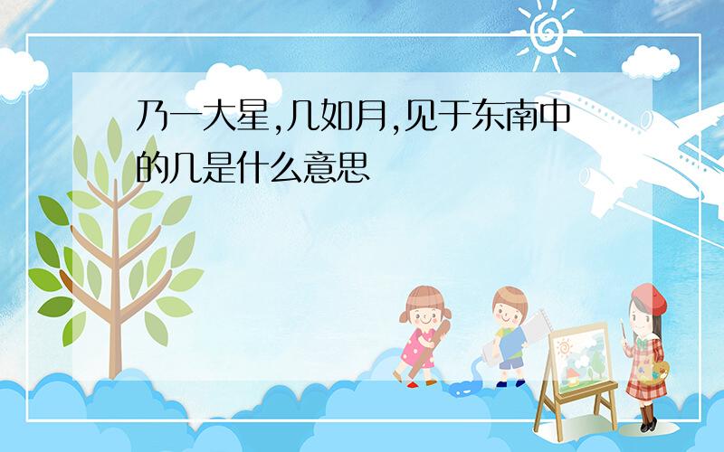 乃一大星,几如月,见于东南中的几是什么意思