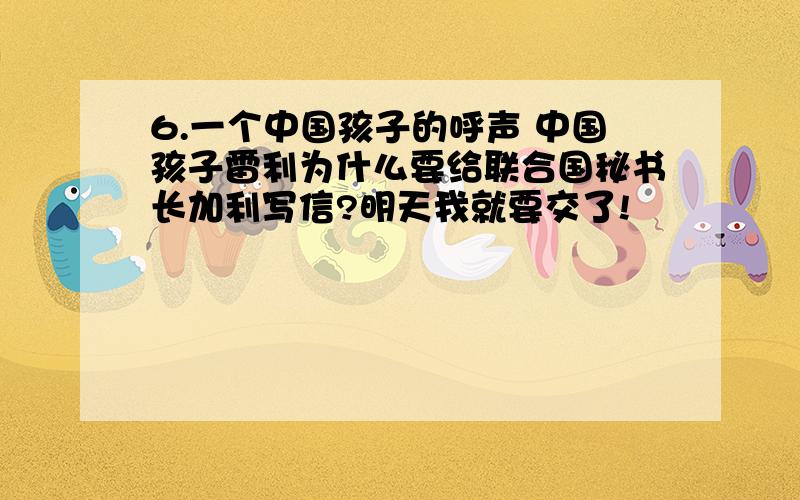 6.一个中国孩子的呼声 中国孩子雷利为什么要给联合国秘书长加利写信?明天我就要交了!