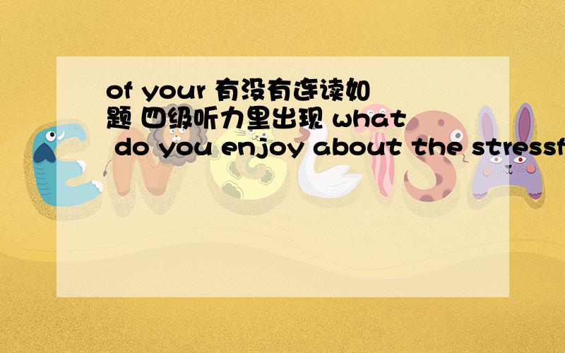 of your 有没有连读如题 四级听力里出现 what do you enjoy about the stressful aspects of your job 里面 of your 连读了