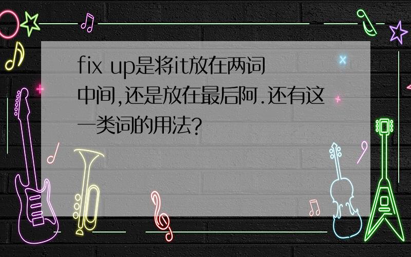 fix up是将it放在两词中间,还是放在最后阿.还有这一类词的用法?