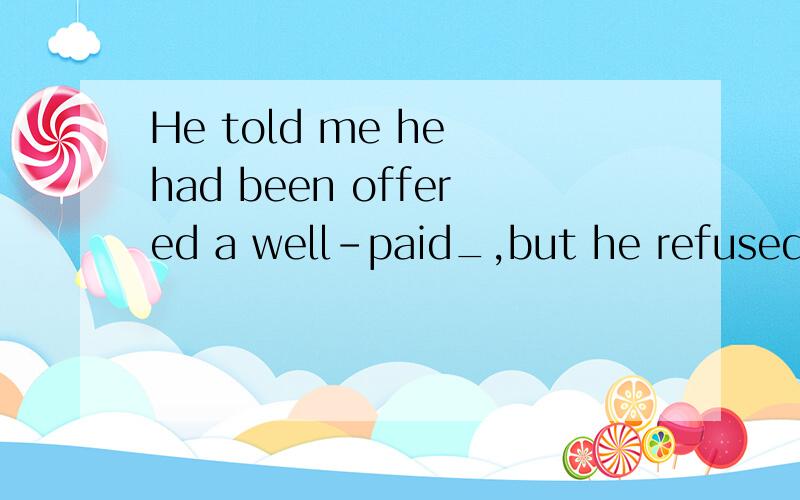 He told me he had been offered a well-paid_,but he refused it.A.businessB.serviceC.workD.positionD正解.