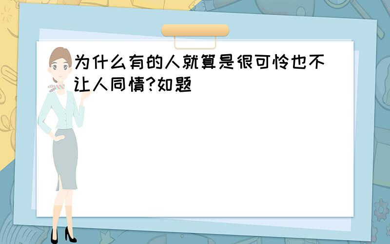 为什么有的人就算是很可怜也不让人同情?如题