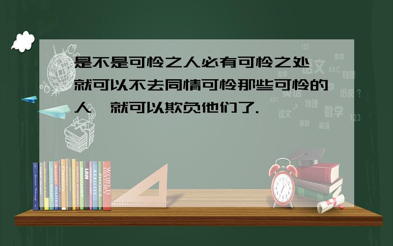 是不是可怜之人必有可怜之处,就可以不去同情可怜那些可怜的人,就可以欺负他们了.