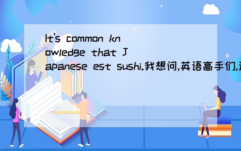 It's common knowledge that Japanese est sushi.我想问,英语高手们,这是一个什么从句?解释一下