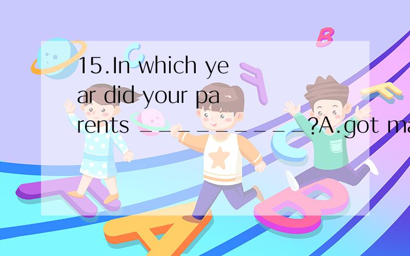 15.In which year did your parents _________?A.got married B.get marry C.get married D.got to marry