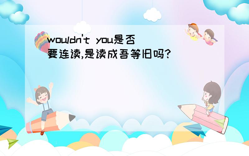 wouldn't you是否要连读,是读成吾等旧吗?