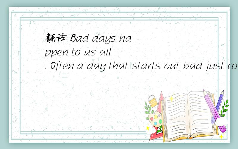 翻译 Bad days happen to us all. Often a day that starts out bad just continuBad days happen to us all. Often a day that starts out bad just continues to get worse. But why?      Sometimes there's a 