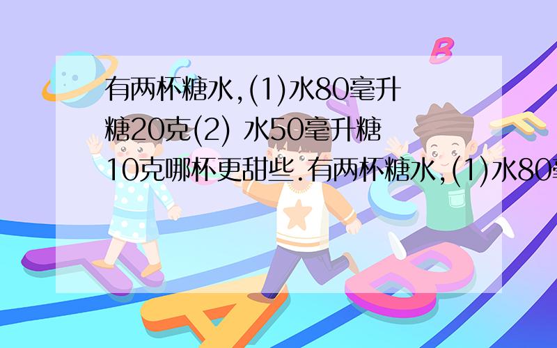 有两杯糖水,(1)水80毫升糖20克(2) 水50毫升糖10克哪杯更甜些.有两杯糖水,(1)水80毫升糖20克(2) 水50毫升糖10克哪杯更甜些.