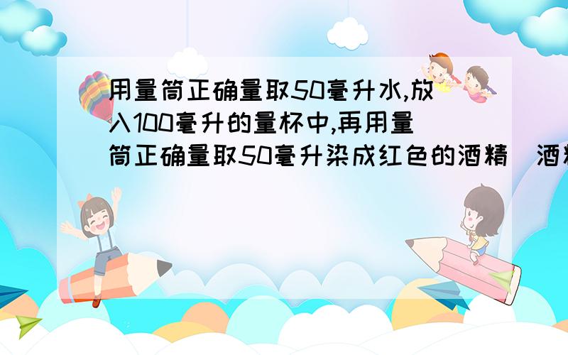 用量筒正确量取50毫升水,放入100毫升的量杯中,再用量筒正确量取50毫升染成红色的酒精(酒精中加入少量红色物质),小心加到水面上,(形成明显的两层).过一段时间观察,发现量杯中的物体全部