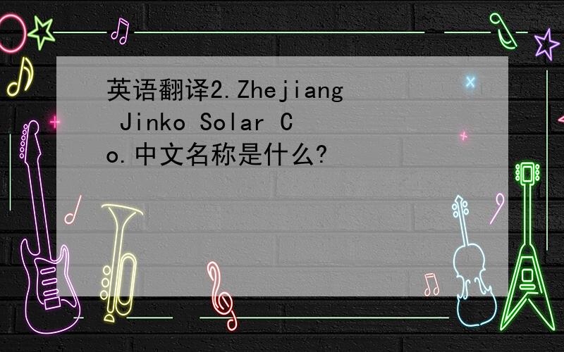 英语翻译2.Zhejiang Jinko Solar Co.中文名称是什么?