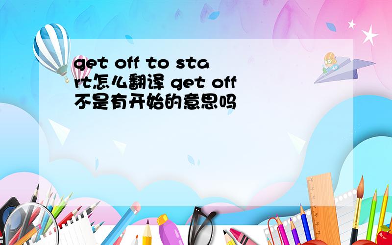 get off to start怎么翻译 get off不是有开始的意思吗