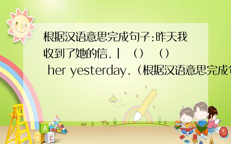 根据汉语意思完成句子:昨天我收到了她的信.| （） （） her yesterday.（根据汉语意思完成句子:昨天我收到了她的信.| （） （） her yesterday.（两个空）,