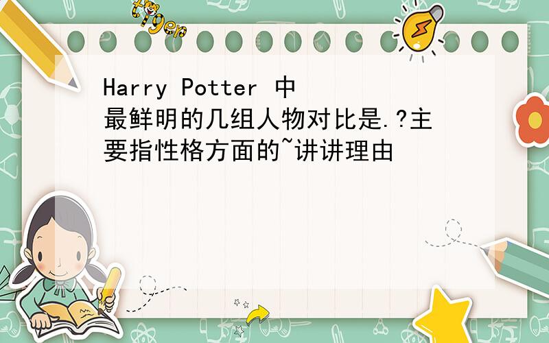 Harry Potter 中最鲜明的几组人物对比是.?主要指性格方面的~讲讲理由