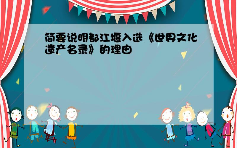 简要说明都江堰入选《世界文化遗产名录》的理由