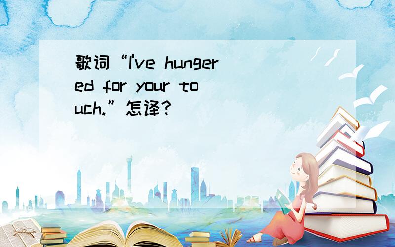 歌词“I've hungered for your touch.”怎译?