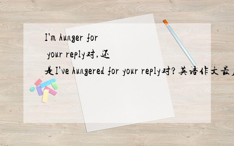 I'm hunger for your reply对,还是I've hungered for your reply对?英语作文最后一句,我写的前者.
